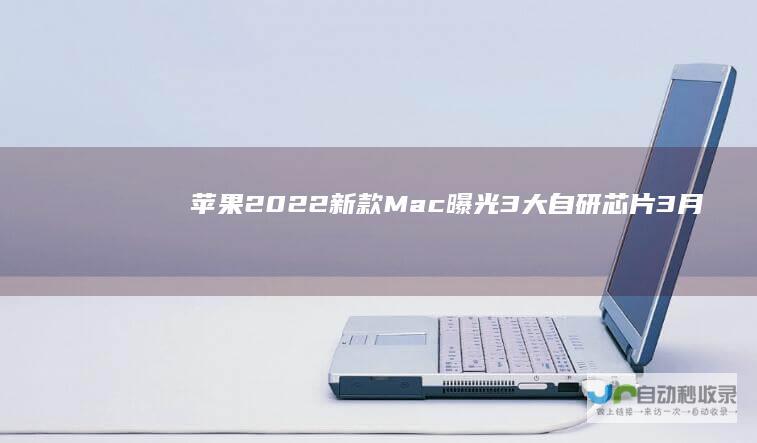 苹果2022新款Mac曝光：3大自研芯片3月发布